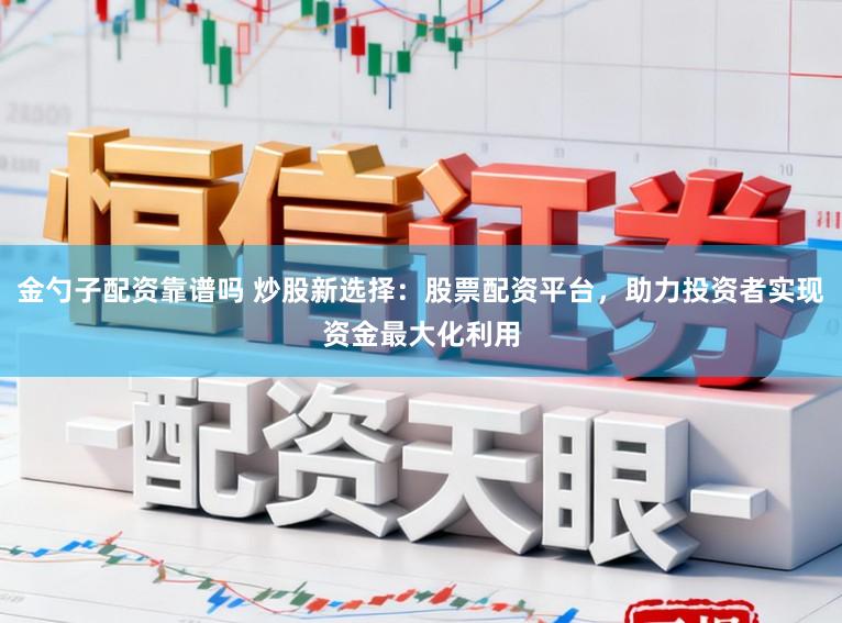 金勺子配资靠谱吗 炒股新选择：股票配资平台，助力投资者实现资金最大化利用