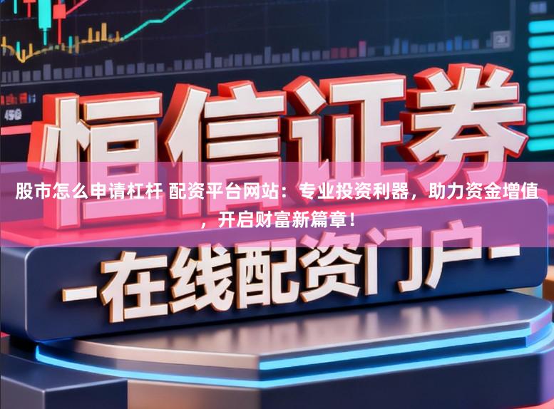 股市怎么申请杠杆 配资平台网站：专业投资利器，助力资金增值，开启财富新篇章！