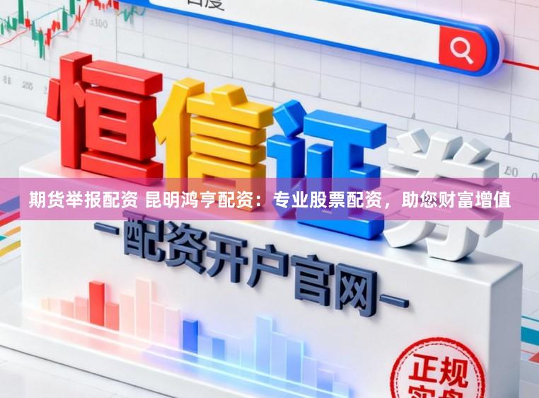 期货举报配资 昆明鸿亨配资：专业股票配资，助您财富增值