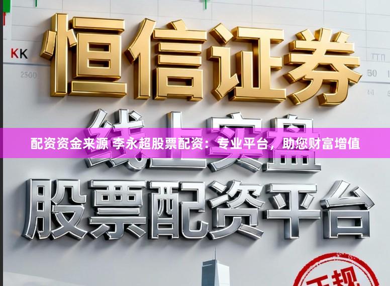 配资资金来源 李永超股票配资：专业平台，助您财富增值