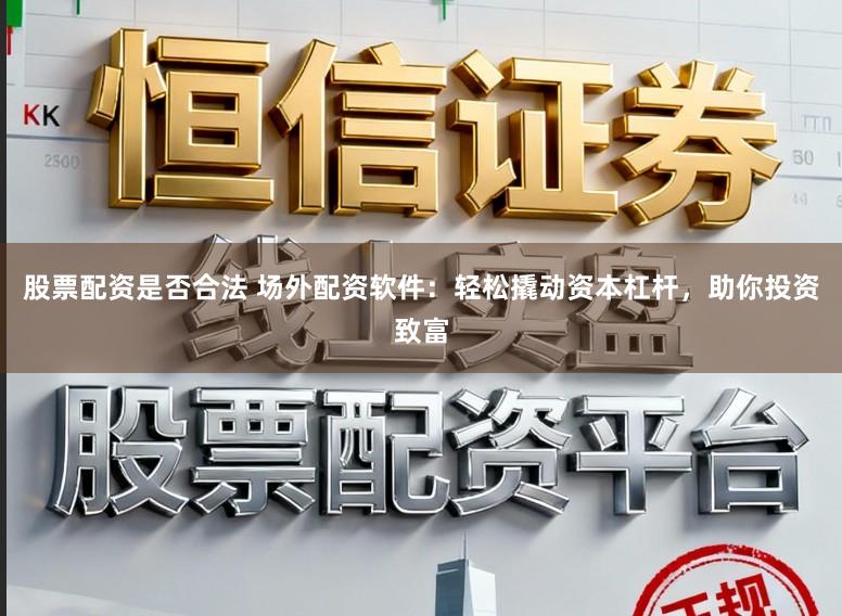 股票配资是否合法 场外配资软件：轻松撬动资本杠杆，助你投资致富